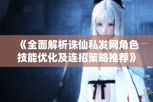 《全面解析诛仙私发网角色技能优化及连招策略推荐》