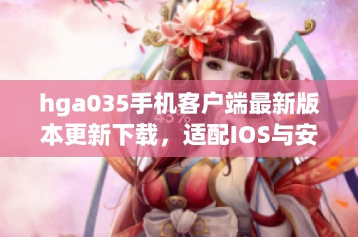hga035手机客户端最新版本更新下载，适配IOS与安卓系统