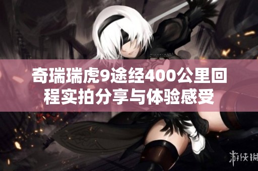 奇瑞瑞虎9途经400公里回程实拍分享与体验感受