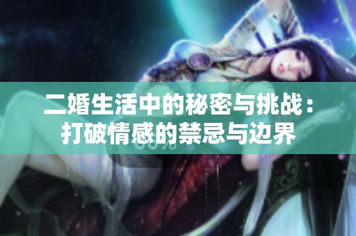 二婚生活中的秘密与挑战：打破情感的禁忌与边界