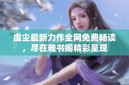 虚尘最新力作全网免费畅读，尽在雅书阁精彩呈现