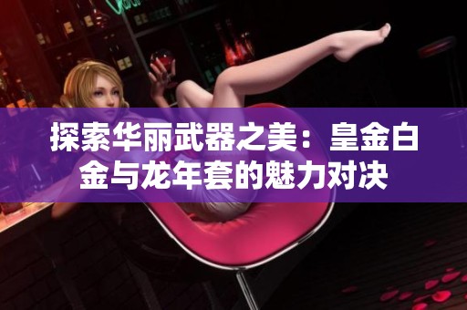 探索华丽武器之美：皇金白金与龙年套的魅力对决