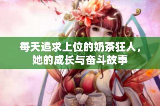 每天追求上位的奶茶狂人，她的成长与奋斗故事