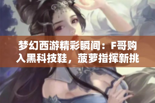 梦幻西游精彩瞬间：F哥购入黑科技鞋，菠萝指挥新挑战