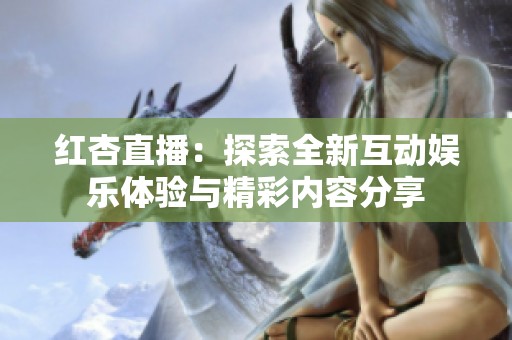 红杏直播：探索全新互动娱乐体验与精彩内容分享