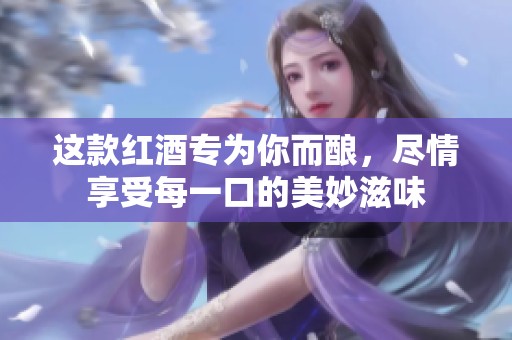 这款红酒专为你而酿，尽情享受每一口的美妙滋味