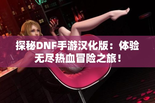探秘DNF手游汉化版：体验无尽热血冒险之旅！