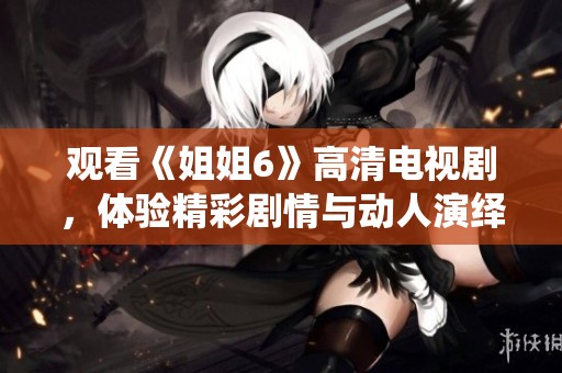 观看《姐姐6》高清电视剧，体验精彩剧情与动人演绎