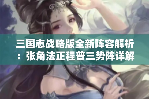 三国志战略版全新阵容解析：张角法正程普三势阵详解