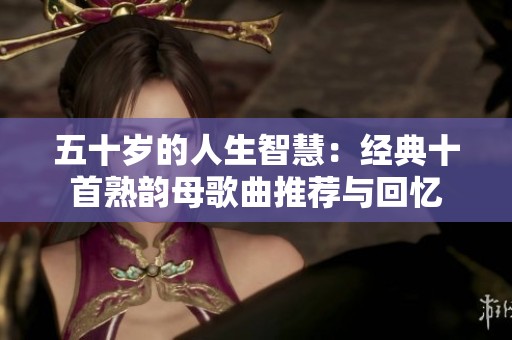 五十岁的人生智慧：经典十首熟韵母歌曲推荐与回忆