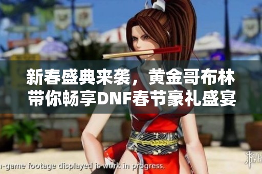 新春盛典来袭，黄金哥布林带你畅享DNF春节豪礼盛宴