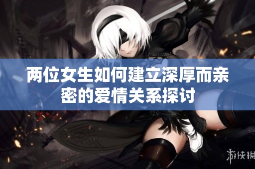 两位女生如何建立深厚而亲密的爱情关系探讨