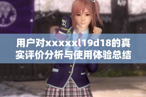 用户对xxxxxl19d18的真实评价分析与使用体验总结