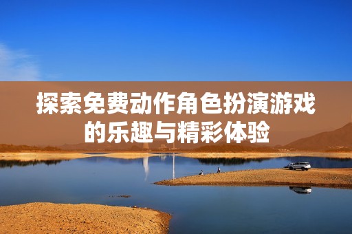 探索免费动作角色扮演游戏的乐趣与精彩体验