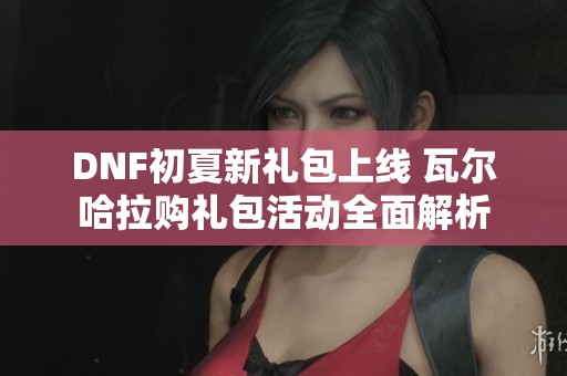 DNF初夏新礼包上线 瓦尔哈拉购礼包活动全面解析