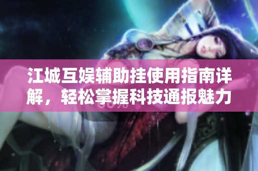 江城互娱辅助挂使用指南详解，轻松掌握科技通报魅力