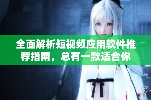 全面解析短视频应用软件推荐指南，总有一款适合你
