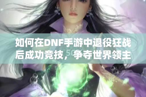 如何在DNF手游中退役狂战后成功竞技，争夺世界领主第一名