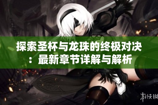 探索圣杯与龙珠的终极对决：最新章节详解与解析