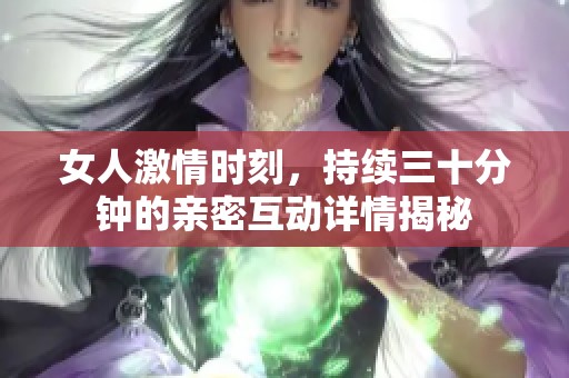 女人激情时刻，持续三十分钟的亲密互动详情揭秘