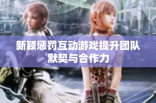新颖惩罚互动游戏提升团队默契与合作力