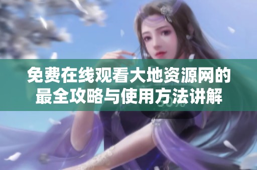 免费在线观看大地资源网的最全攻略与使用方法讲解