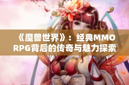 《魔兽世界》：经典MMORPG背后的传奇与魅力探索