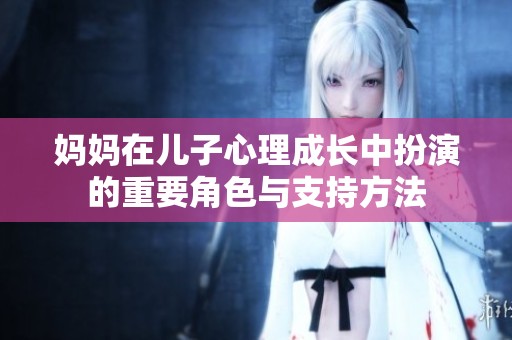 妈妈在儿子心理成长中扮演的重要角色与支持方法