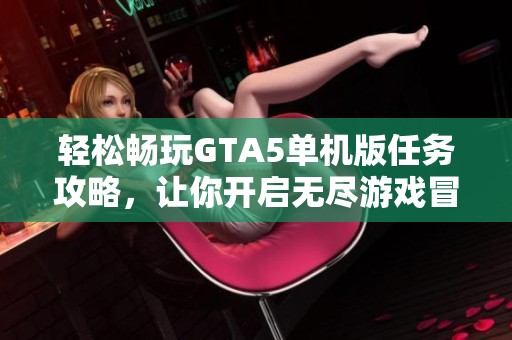 轻松畅玩GTA5单机版任务攻略，让你开启无尽游戏冒险