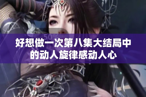 好想做一次第八集大结局中的动人旋律感动人心