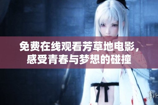 免费在线观看芳草地电影，感受青春与梦想的碰撞