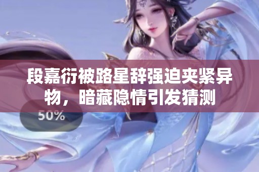 段嘉衍被路星辞强迫夹紧异物，暗藏隐情引发猜测