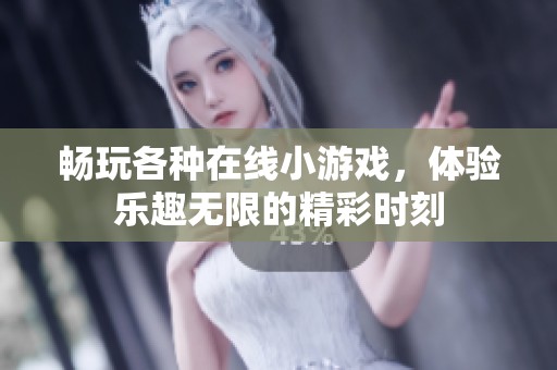 畅玩各种在线小游戏，体验乐趣无限的精彩时刻