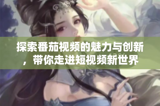 探索番茄视频的魅力与创新，带你走进短视频新世界
