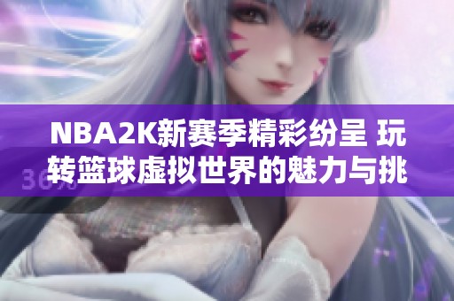 NBA2K新赛季精彩纷呈 玩转篮球虚拟世界的魅力与挑战