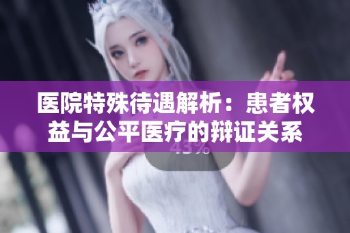 医院特殊待遇解析：患者权益与公平医疗的辩证关系