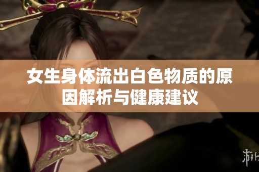 女生身体流出白色物质的原因解析与健康建议