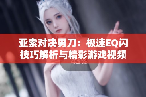 亚索对决男刀：极速EQ闪技巧解析与精彩游戏视频