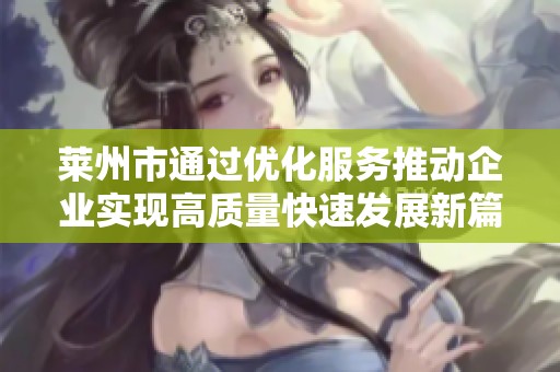 莱州市通过优化服务推动企业实现高质量快速发展新篇章