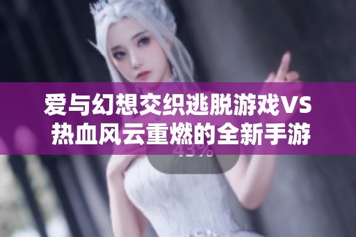 爱与幻想交织逃脱游戏VS 热血风云重燃的全新手游体验