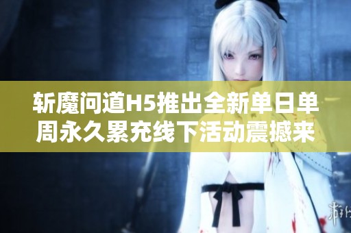 斩魔问道H5推出全新单日单周永久累充线下活动震撼来袭