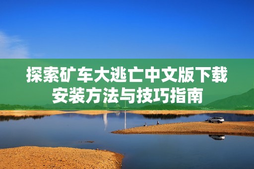 探索矿车大逃亡中文版下载安装方法与技巧指南