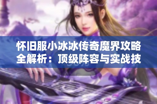 怀旧服小冰冰传奇魔界攻略全解析：顶级阵容与实战技巧分享