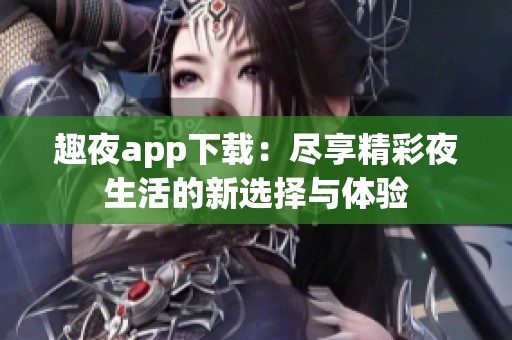 趣夜app下载：尽享精彩夜生活的新选择与体验