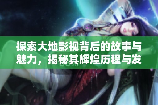 探索大地影视背后的故事与魅力，揭秘其辉煌历程与发展秘辛