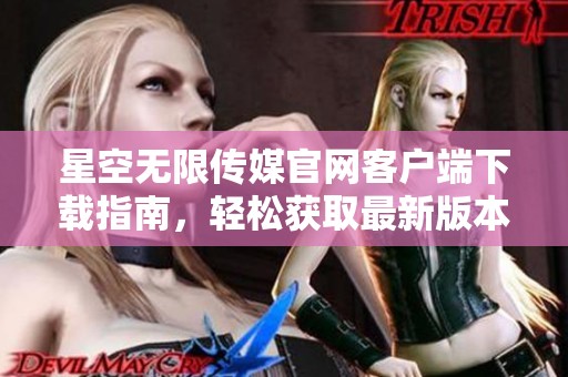星空无限传媒官网客户端下载指南，轻松获取最新版本应用