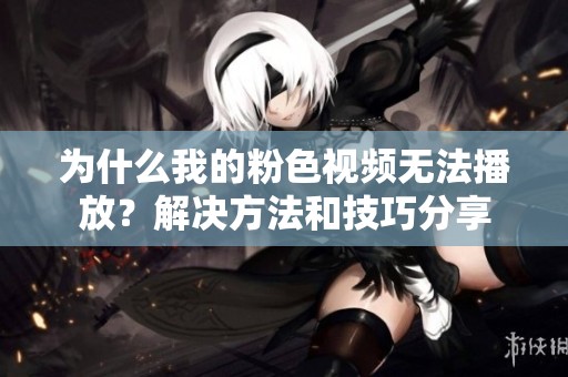 为什么我的粉色视频无法播放？解决方法和技巧分享