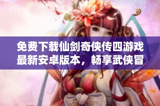 免费下载仙剑奇侠传四游戏最新安卓版本，畅享武侠冒险之旅