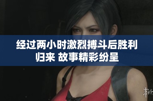 经过两小时激烈搏斗后胜利归来 故事精彩纷呈