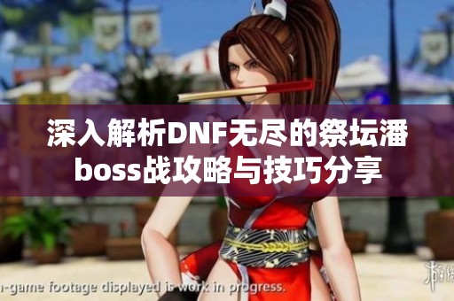 深入解析DNF无尽的祭坛潘boss战攻略与技巧分享